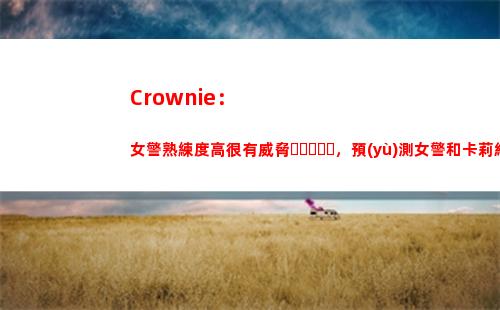 Crownie：女警熟練度高很有威脅，預(yù)測女警和卡莉絲塔會成為主流